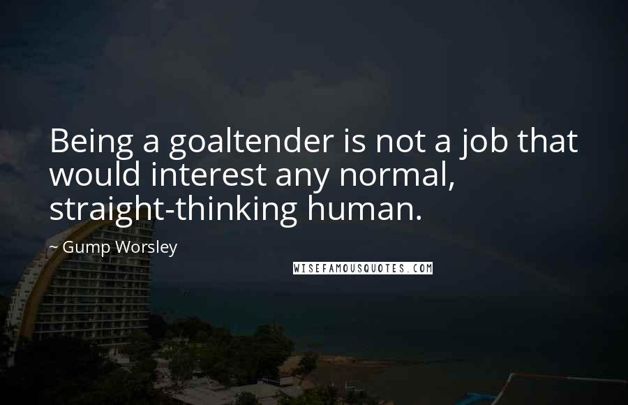 Gump Worsley Quotes: Being a goaltender is not a job that would interest any normal, straight-thinking human.