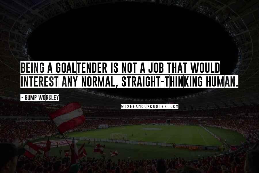 Gump Worsley Quotes: Being a goaltender is not a job that would interest any normal, straight-thinking human.