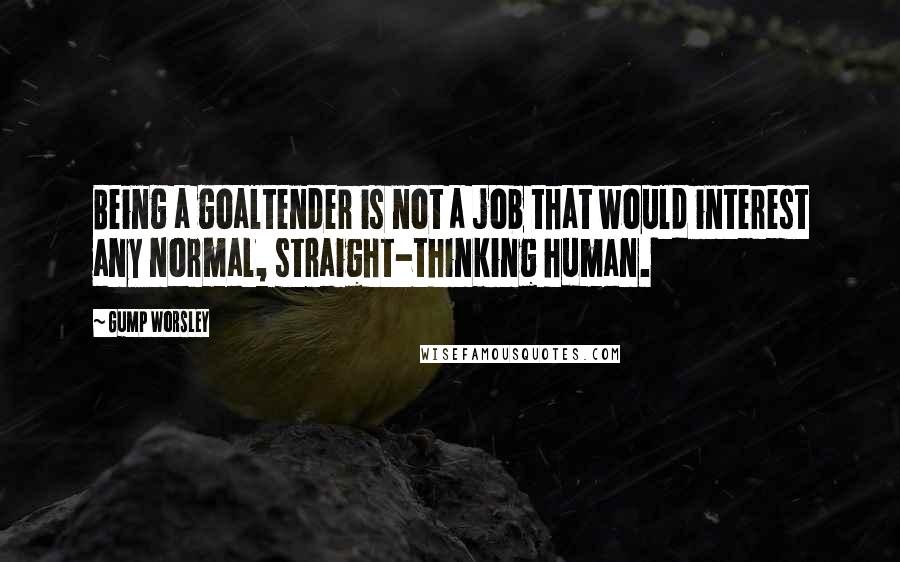 Gump Worsley Quotes: Being a goaltender is not a job that would interest any normal, straight-thinking human.