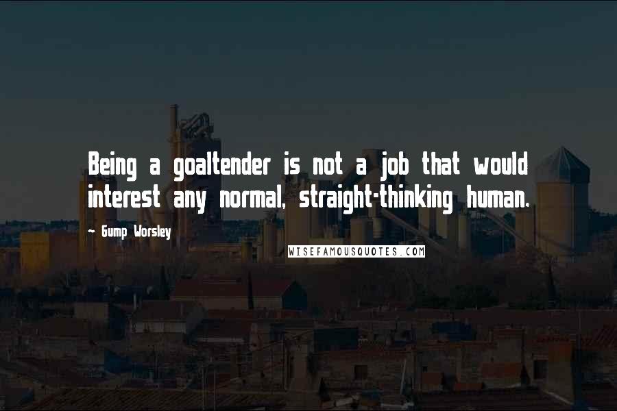 Gump Worsley Quotes: Being a goaltender is not a job that would interest any normal, straight-thinking human.