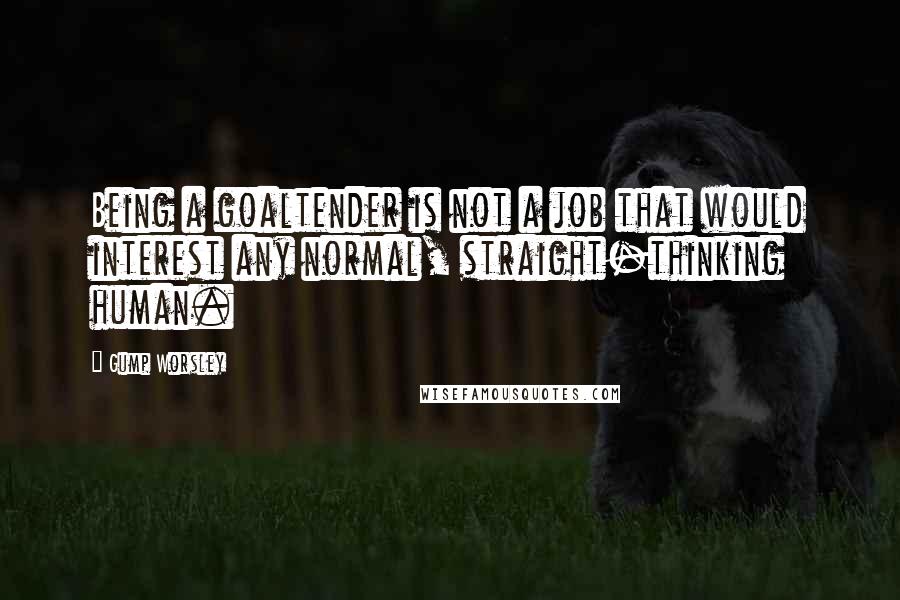 Gump Worsley Quotes: Being a goaltender is not a job that would interest any normal, straight-thinking human.