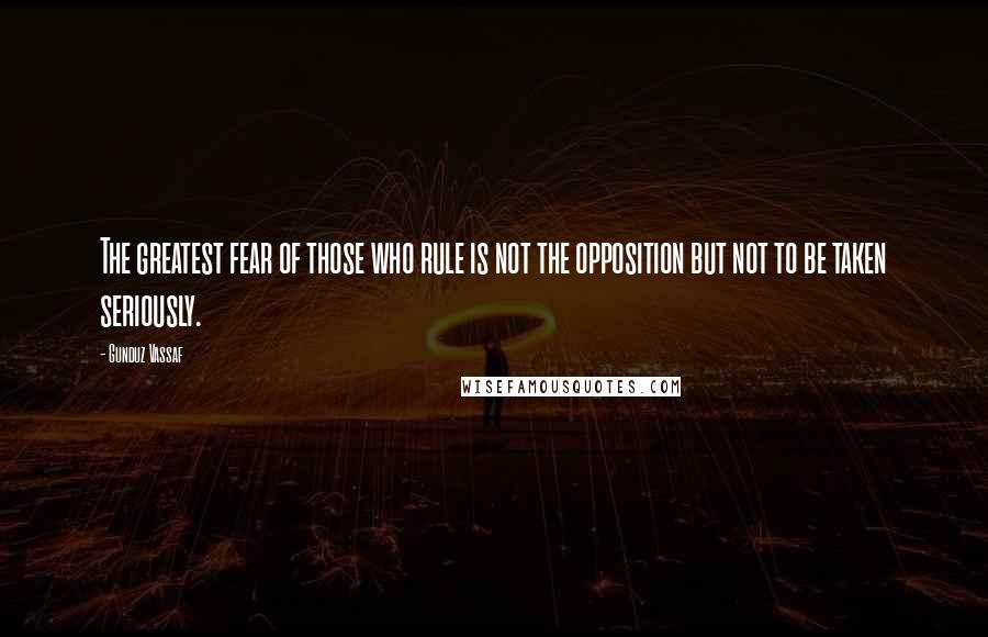 Gunduz Vassaf Quotes: The greatest fear of those who rule is not the opposition but not to be taken seriously.