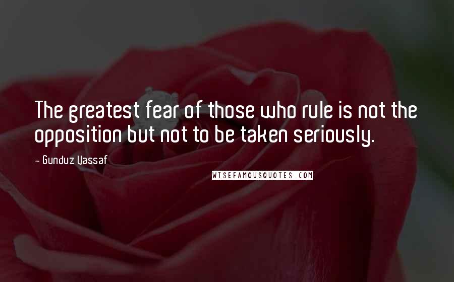 Gunduz Vassaf Quotes: The greatest fear of those who rule is not the opposition but not to be taken seriously.