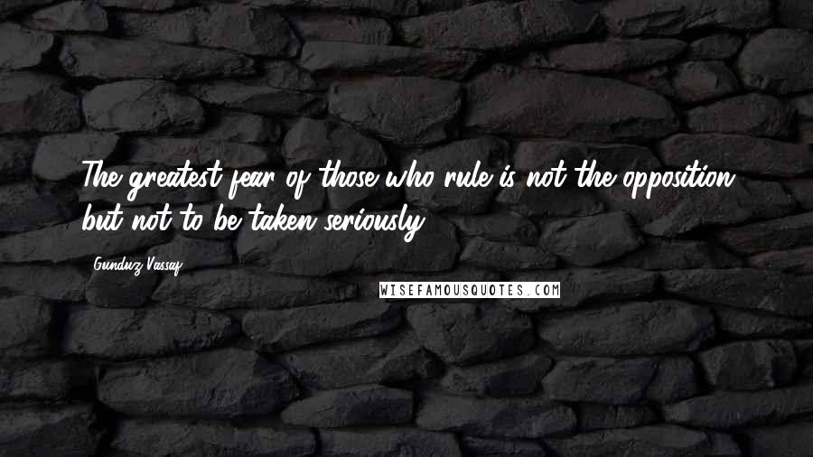 Gunduz Vassaf Quotes: The greatest fear of those who rule is not the opposition but not to be taken seriously.