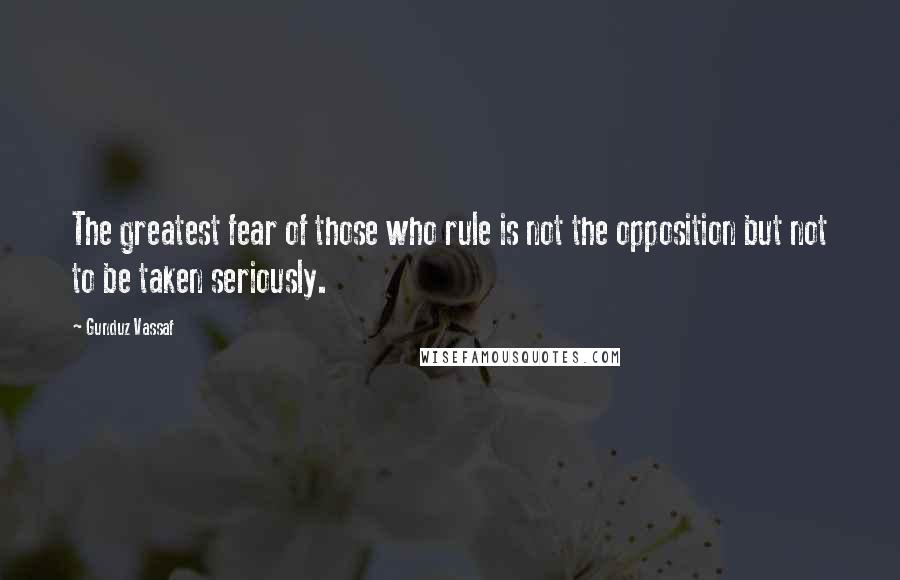 Gunduz Vassaf Quotes: The greatest fear of those who rule is not the opposition but not to be taken seriously.