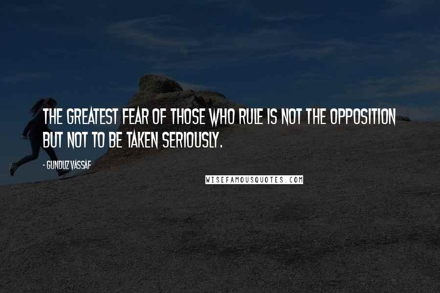 Gunduz Vassaf Quotes: The greatest fear of those who rule is not the opposition but not to be taken seriously.