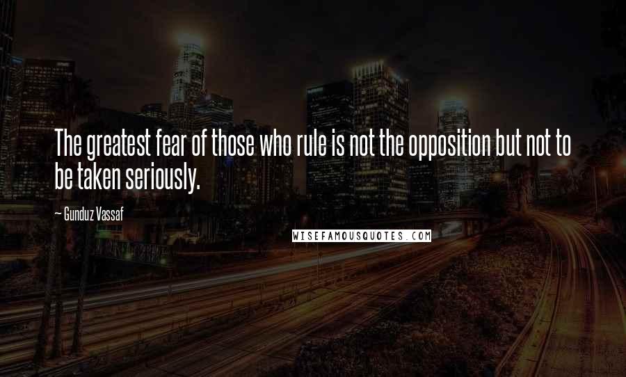 Gunduz Vassaf Quotes: The greatest fear of those who rule is not the opposition but not to be taken seriously.