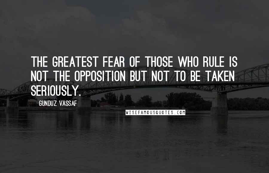 Gunduz Vassaf Quotes: The greatest fear of those who rule is not the opposition but not to be taken seriously.