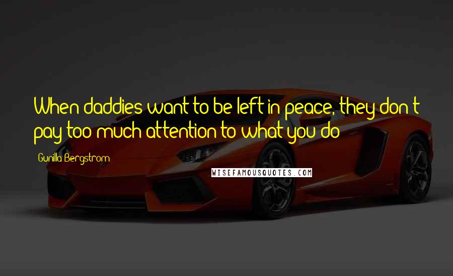 Gunilla Bergstrom Quotes: When daddies want to be left in peace, they don't pay too much attention to what you do