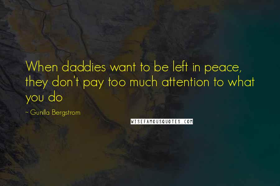 Gunilla Bergstrom Quotes: When daddies want to be left in peace, they don't pay too much attention to what you do