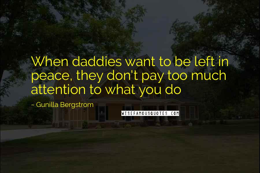 Gunilla Bergstrom Quotes: When daddies want to be left in peace, they don't pay too much attention to what you do