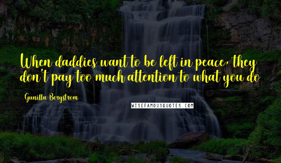 Gunilla Bergstrom Quotes: When daddies want to be left in peace, they don't pay too much attention to what you do