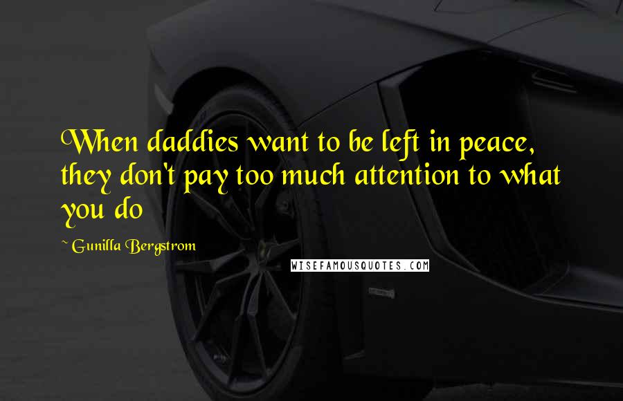 Gunilla Bergstrom Quotes: When daddies want to be left in peace, they don't pay too much attention to what you do