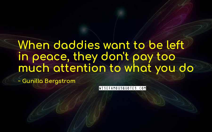 Gunilla Bergstrom Quotes: When daddies want to be left in peace, they don't pay too much attention to what you do