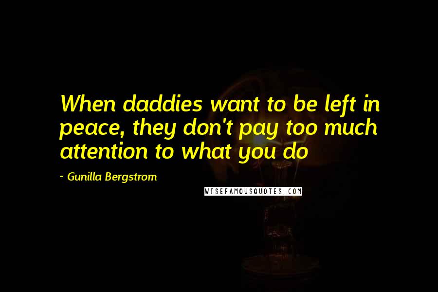 Gunilla Bergstrom Quotes: When daddies want to be left in peace, they don't pay too much attention to what you do