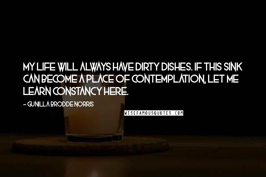 Gunilla Brodde Norris Quotes: My life will always have dirty dishes. If this sink can become a place of contemplation, let me learn constancy here.