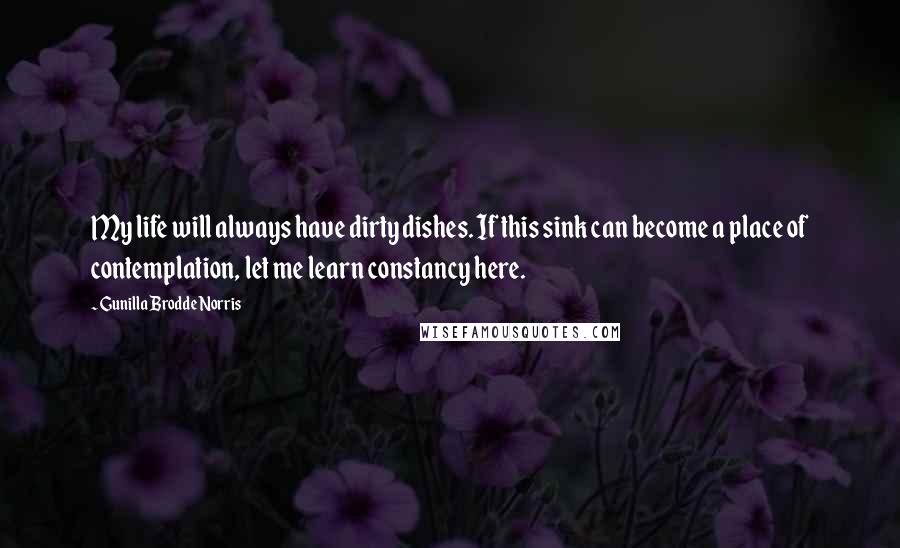 Gunilla Brodde Norris Quotes: My life will always have dirty dishes. If this sink can become a place of contemplation, let me learn constancy here.