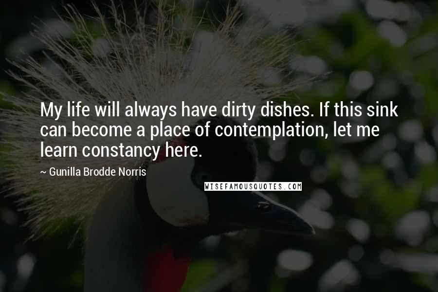 Gunilla Brodde Norris Quotes: My life will always have dirty dishes. If this sink can become a place of contemplation, let me learn constancy here.