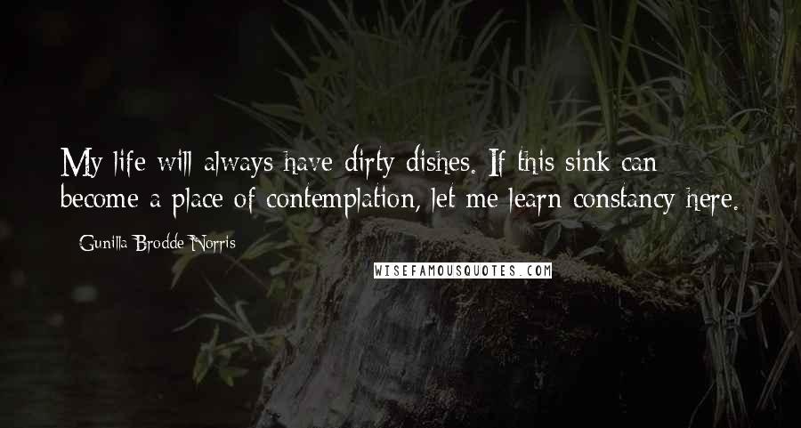Gunilla Brodde Norris Quotes: My life will always have dirty dishes. If this sink can become a place of contemplation, let me learn constancy here.
