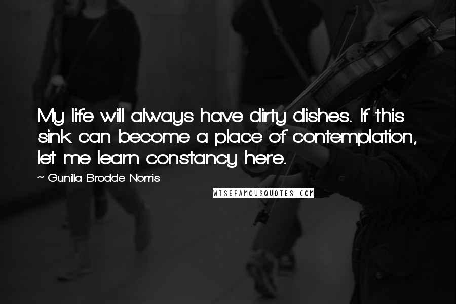 Gunilla Brodde Norris Quotes: My life will always have dirty dishes. If this sink can become a place of contemplation, let me learn constancy here.
