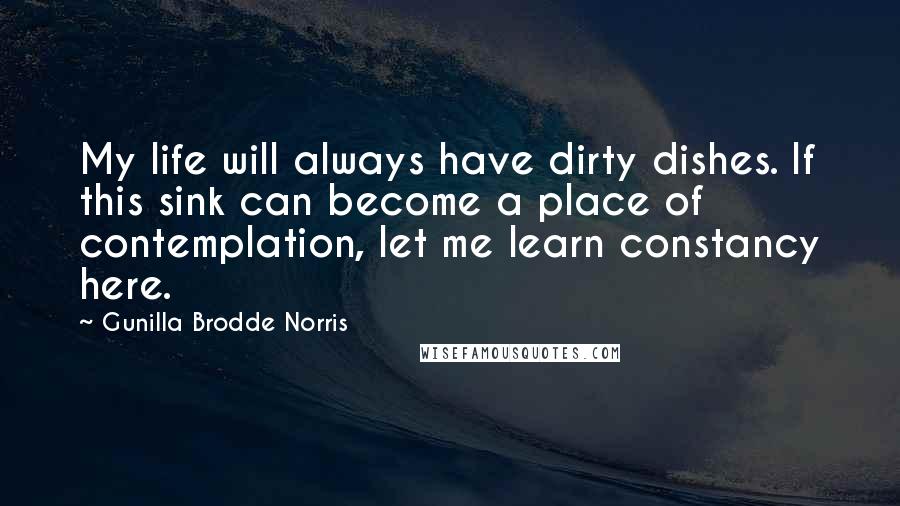 Gunilla Brodde Norris Quotes: My life will always have dirty dishes. If this sink can become a place of contemplation, let me learn constancy here.