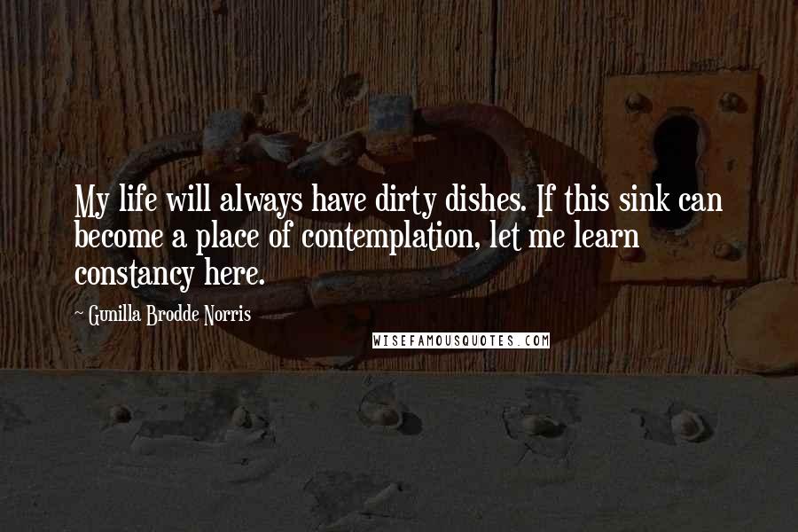 Gunilla Brodde Norris Quotes: My life will always have dirty dishes. If this sink can become a place of contemplation, let me learn constancy here.