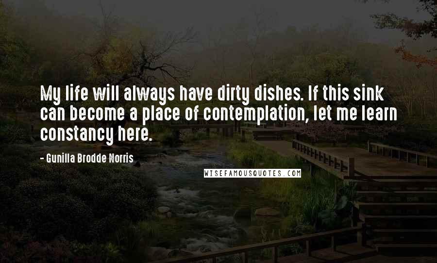 Gunilla Brodde Norris Quotes: My life will always have dirty dishes. If this sink can become a place of contemplation, let me learn constancy here.
