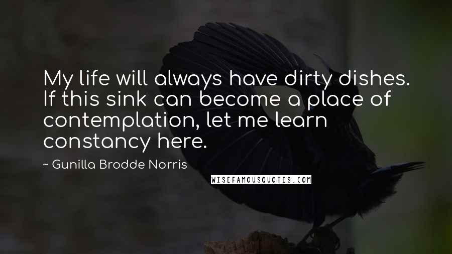 Gunilla Brodde Norris Quotes: My life will always have dirty dishes. If this sink can become a place of contemplation, let me learn constancy here.