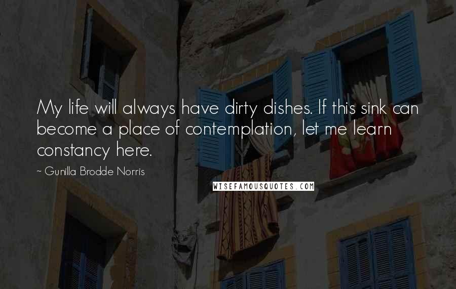 Gunilla Brodde Norris Quotes: My life will always have dirty dishes. If this sink can become a place of contemplation, let me learn constancy here.