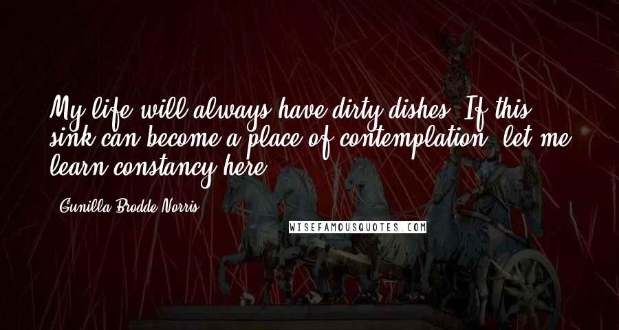 Gunilla Brodde Norris Quotes: My life will always have dirty dishes. If this sink can become a place of contemplation, let me learn constancy here.