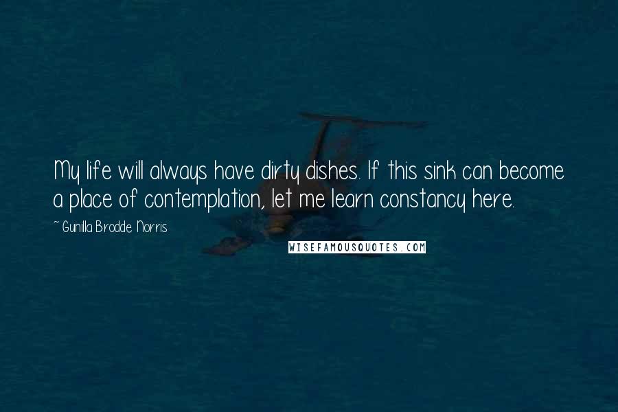 Gunilla Brodde Norris Quotes: My life will always have dirty dishes. If this sink can become a place of contemplation, let me learn constancy here.
