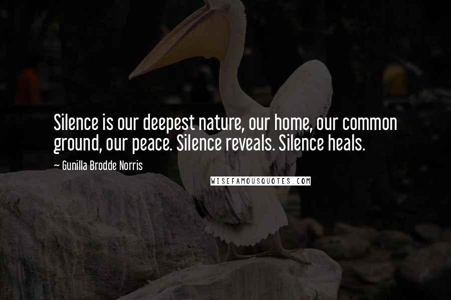 Gunilla Brodde Norris Quotes: Silence is our deepest nature, our home, our common ground, our peace. Silence reveals. Silence heals.