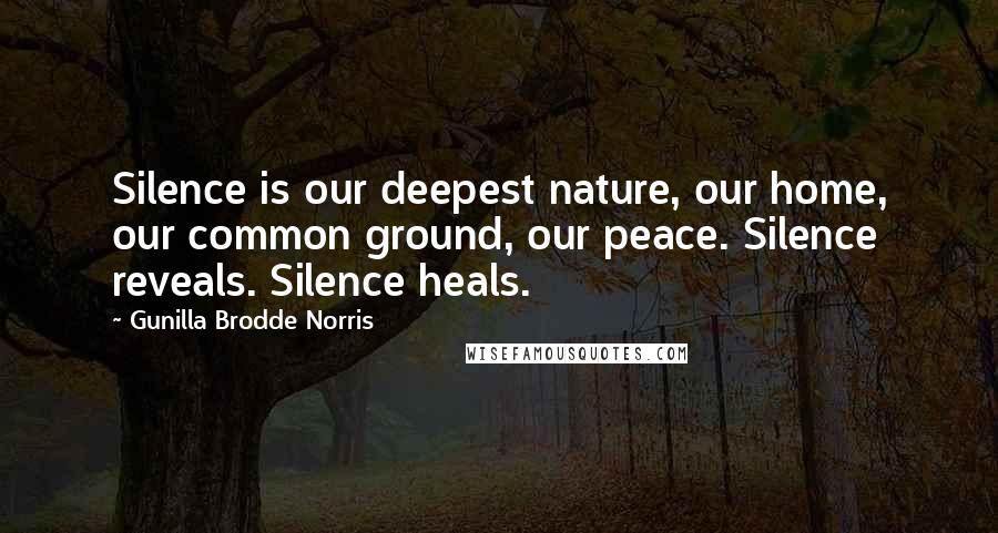Gunilla Brodde Norris Quotes: Silence is our deepest nature, our home, our common ground, our peace. Silence reveals. Silence heals.