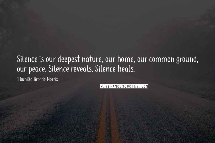 Gunilla Brodde Norris Quotes: Silence is our deepest nature, our home, our common ground, our peace. Silence reveals. Silence heals.