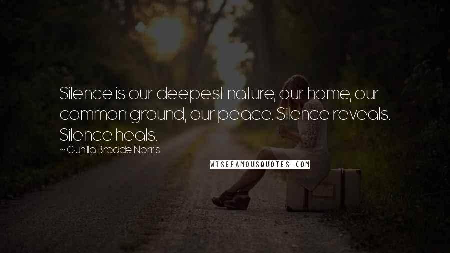 Gunilla Brodde Norris Quotes: Silence is our deepest nature, our home, our common ground, our peace. Silence reveals. Silence heals.