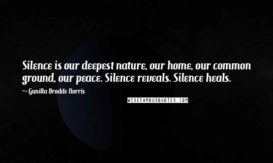 Gunilla Brodde Norris Quotes: Silence is our deepest nature, our home, our common ground, our peace. Silence reveals. Silence heals.