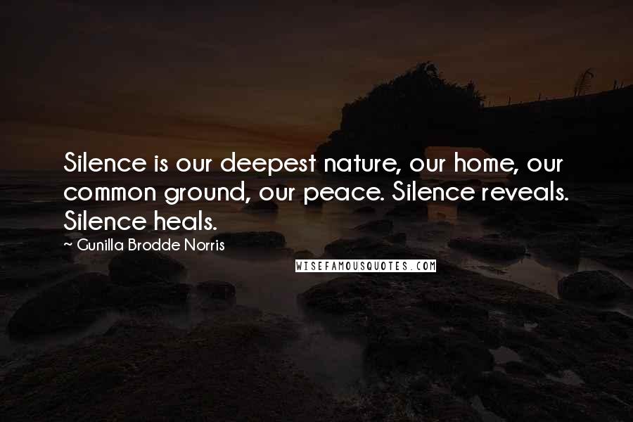Gunilla Brodde Norris Quotes: Silence is our deepest nature, our home, our common ground, our peace. Silence reveals. Silence heals.