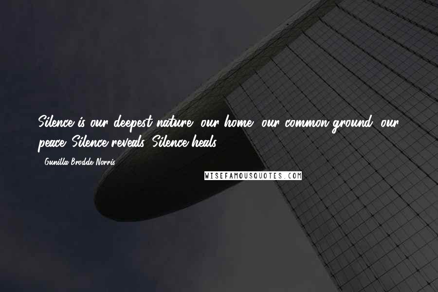 Gunilla Brodde Norris Quotes: Silence is our deepest nature, our home, our common ground, our peace. Silence reveals. Silence heals.
