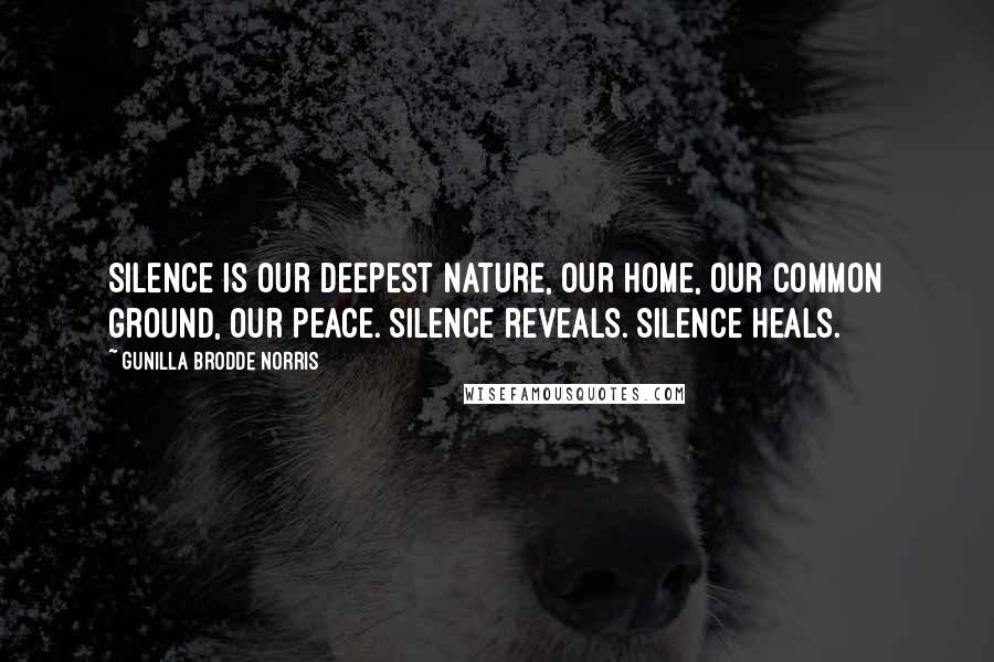 Gunilla Brodde Norris Quotes: Silence is our deepest nature, our home, our common ground, our peace. Silence reveals. Silence heals.