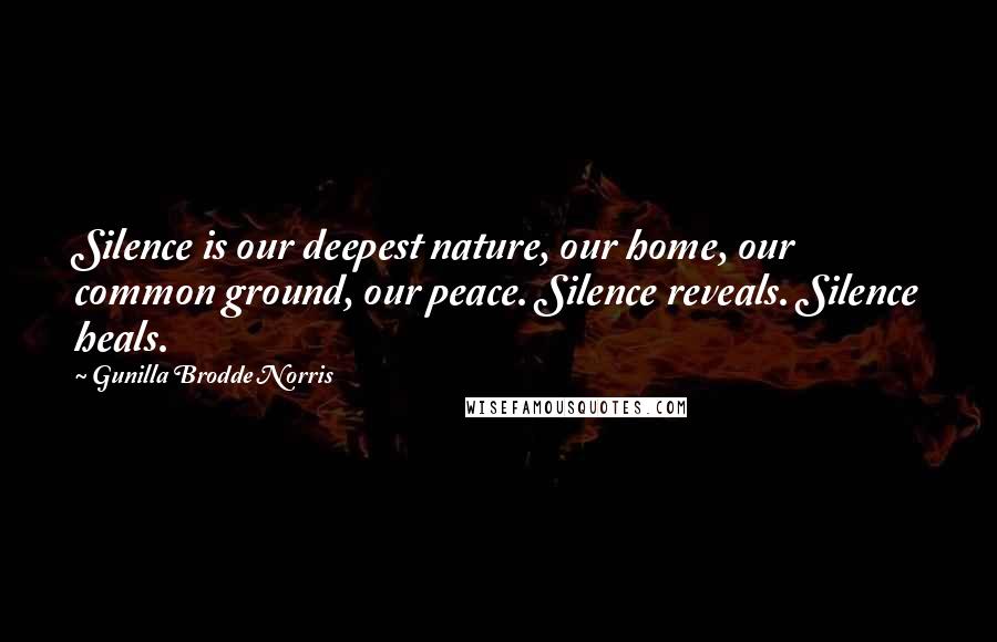 Gunilla Brodde Norris Quotes: Silence is our deepest nature, our home, our common ground, our peace. Silence reveals. Silence heals.