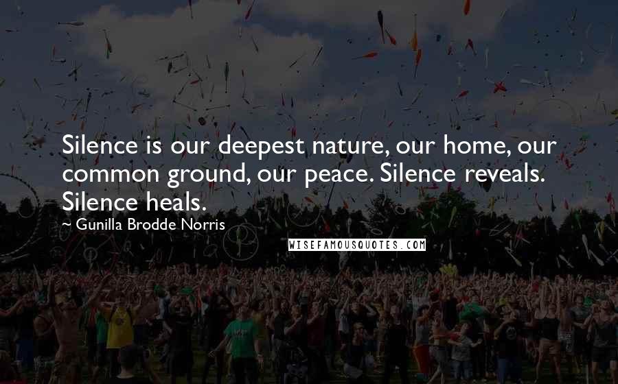 Gunilla Brodde Norris Quotes: Silence is our deepest nature, our home, our common ground, our peace. Silence reveals. Silence heals.