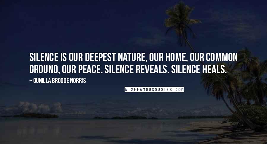 Gunilla Brodde Norris Quotes: Silence is our deepest nature, our home, our common ground, our peace. Silence reveals. Silence heals.