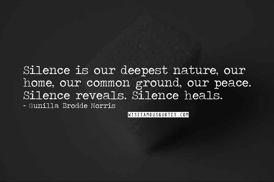 Gunilla Brodde Norris Quotes: Silence is our deepest nature, our home, our common ground, our peace. Silence reveals. Silence heals.
