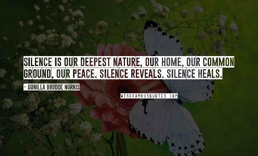 Gunilla Brodde Norris Quotes: Silence is our deepest nature, our home, our common ground, our peace. Silence reveals. Silence heals.