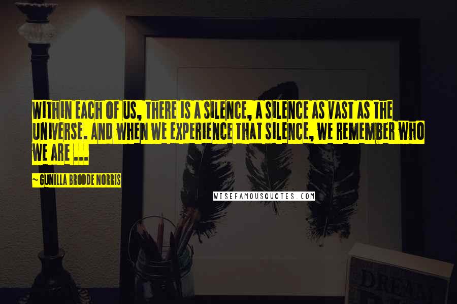 Gunilla Brodde Norris Quotes: Within each of us, there is a silence, a silence as vast as the universe. And when we experience that silence, we remember who we are ...