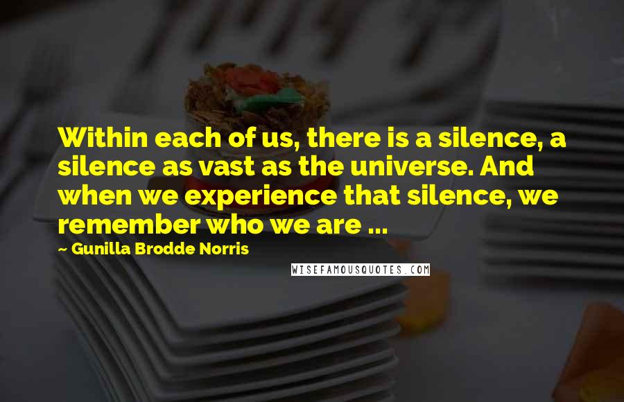 Gunilla Brodde Norris Quotes: Within each of us, there is a silence, a silence as vast as the universe. And when we experience that silence, we remember who we are ...