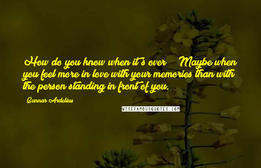 Gunnar Ardelius Quotes: How do you know when it's over?" "Maybe when you feel more in love with your memories than with the person standing in front of you.