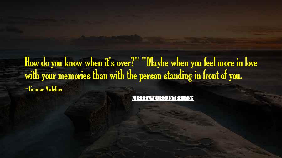 Gunnar Ardelius Quotes: How do you know when it's over?" "Maybe when you feel more in love with your memories than with the person standing in front of you.