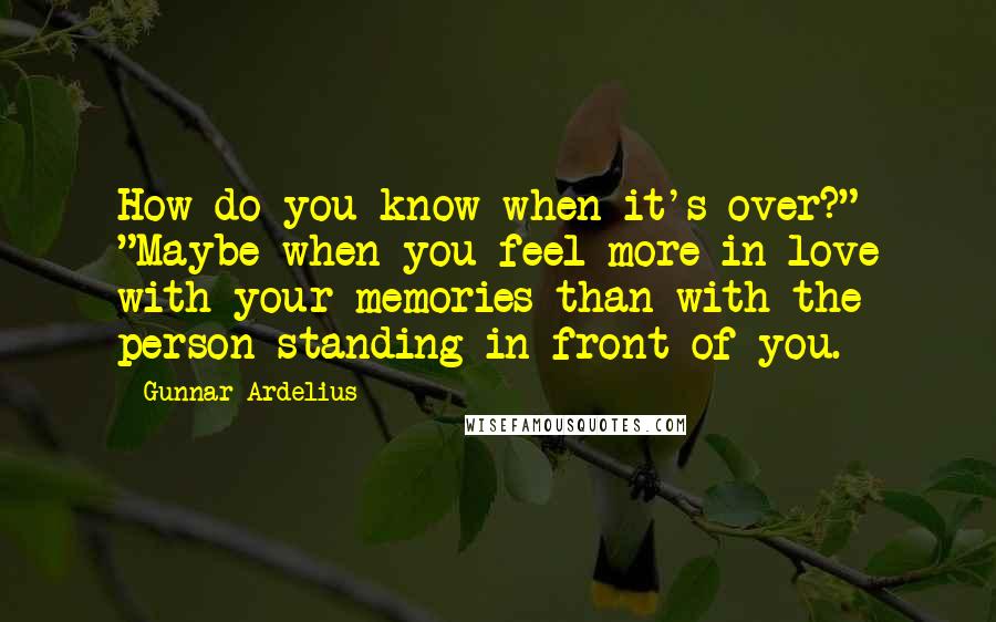 Gunnar Ardelius Quotes: How do you know when it's over?" "Maybe when you feel more in love with your memories than with the person standing in front of you.