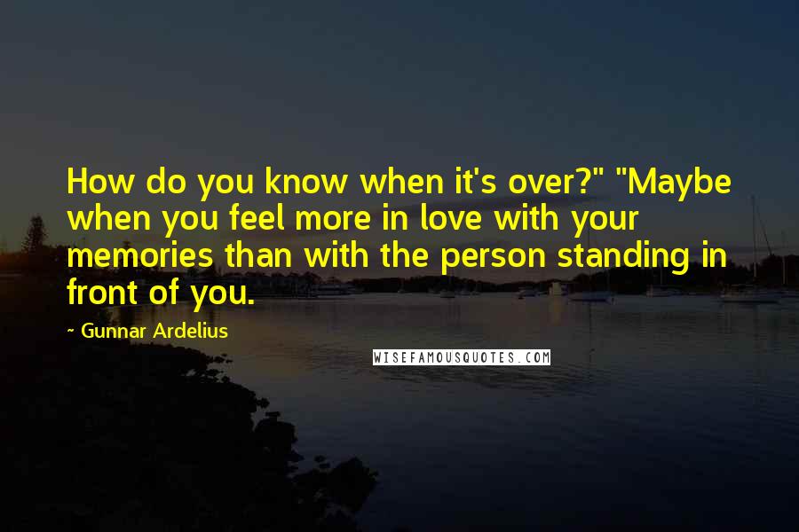 Gunnar Ardelius Quotes: How do you know when it's over?" "Maybe when you feel more in love with your memories than with the person standing in front of you.